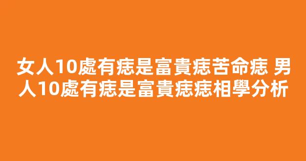 女人10處有痣是富貴痣苦命痣 男人10處有痣是富貴痣痣相學分析